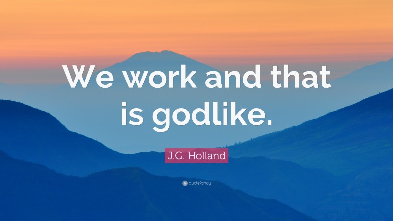 J.G. Holland Quote: “We work and that is godlike.”