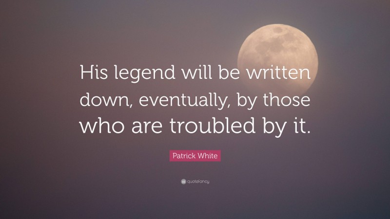 Patrick White Quote: “His legend will be written down, eventually, by those who are troubled by it.”