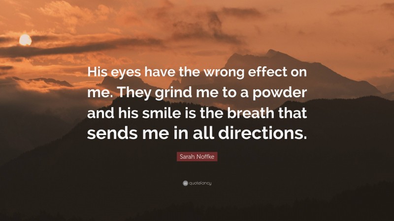 Sarah Noffke Quote: “His eyes have the wrong effect on me. They grind me to a powder and his smile is the breath that sends me in all directions.”