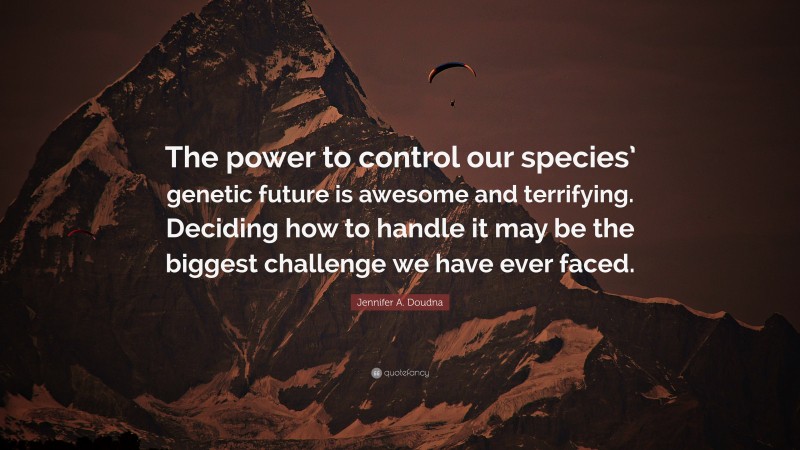 Jennifer A. Doudna Quote: “The power to control our species’ genetic future is awesome and terrifying. Deciding how to handle it may be the biggest challenge we have ever faced.”