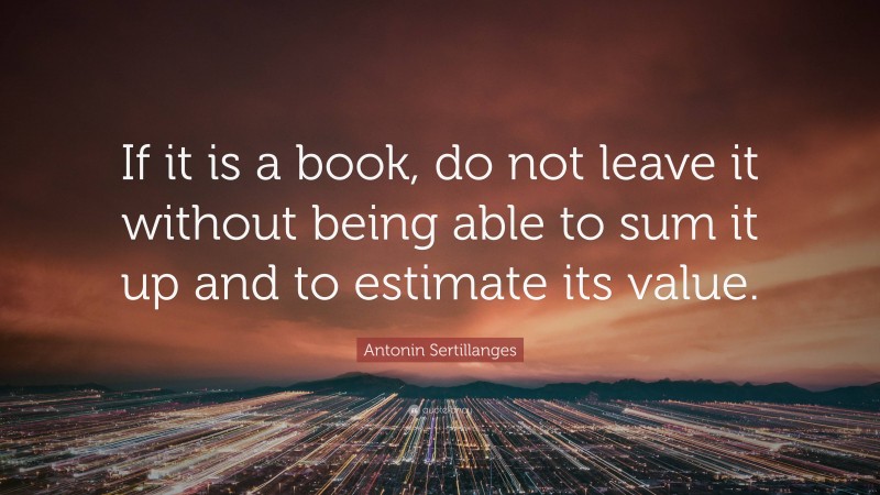Antonin Sertillanges Quote: “If it is a book, do not leave it without being able to sum it up and to estimate its value.”