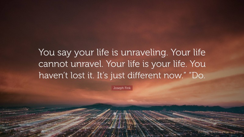 Joseph Fink Quote: “You say your life is unraveling. Your life cannot unravel. Your life is your life. You haven’t lost it. It’s just different now.” “Do.”