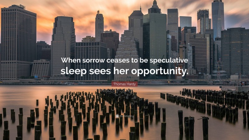 Thomas Hardy Quote: “When sorrow ceases to be speculative sleep sees her opportunity.”