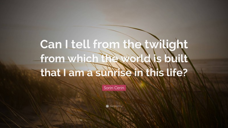 Sorin Cerin Quote: “Can I tell from the twilight from which the world is built that I am a sunrise in this life?”