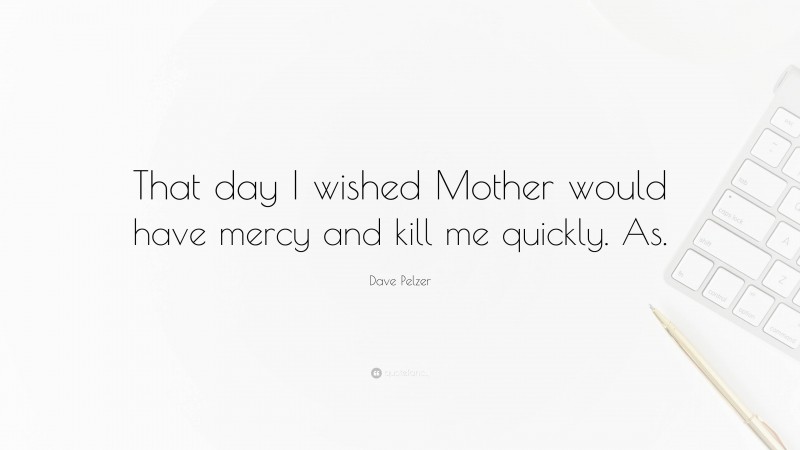 Dave Pelzer Quote: “That day I wished Mother would have mercy and kill me quickly. As.”