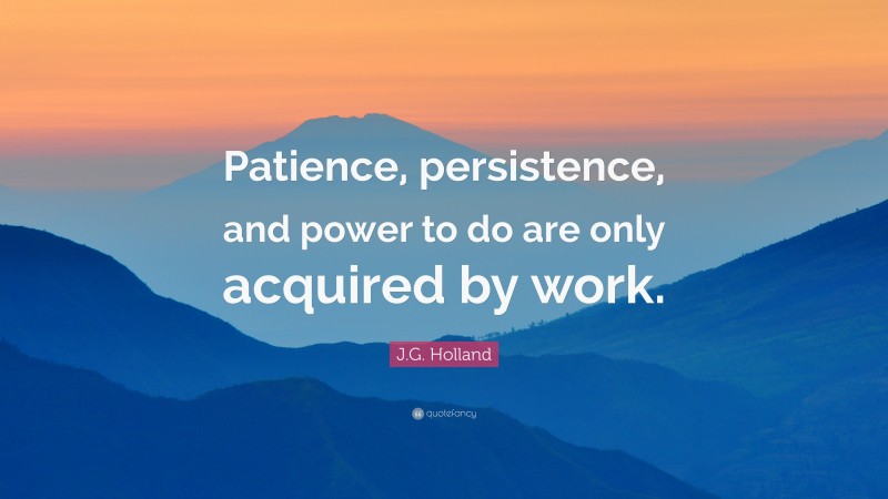 J.G. Holland Quote: “Patience, persistence, and power to do are only acquired by work.”