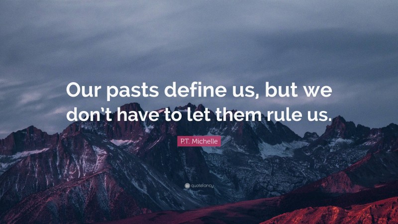 P.T. Michelle Quote: “Our pasts define us, but we don’t have to let them rule us.”