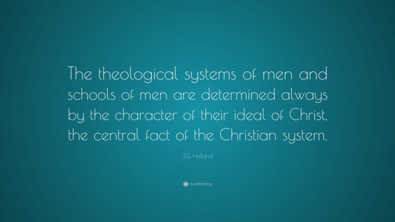 J.G. Holland Quote: “The theological systems of men and schools of men are determined always by the character of their ideal of Christ, the central fact of the Christian system.”