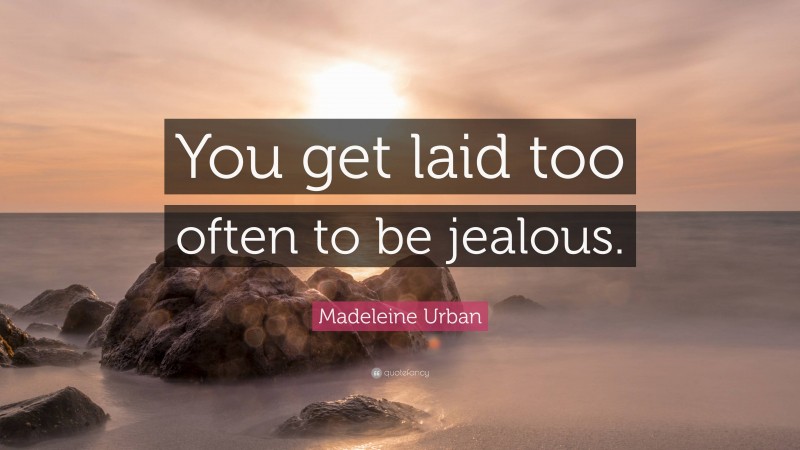 Madeleine Urban Quote: “You get laid too often to be jealous.”