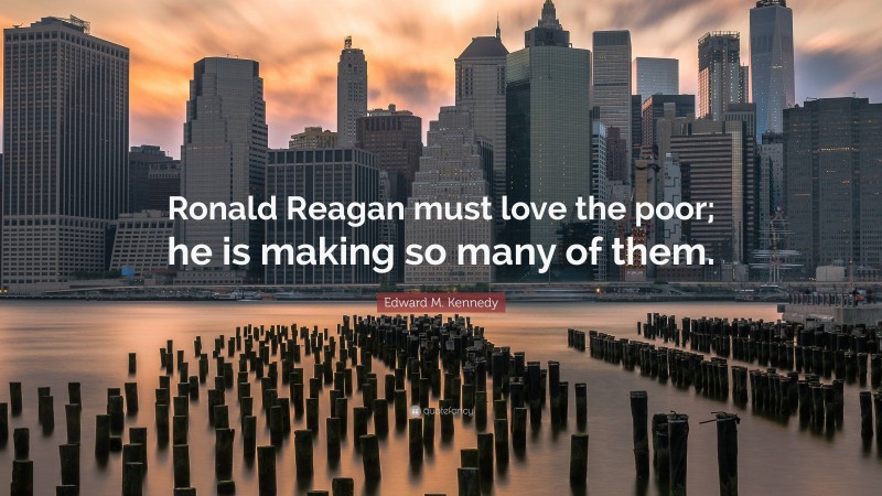 Edward M. Kennedy Quote: “Ronald Reagan must love the poor; he is making so many of them.”