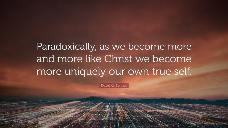 David G. Benner Quote: “Paradoxically, as we become more and more like Christ we become more uniquely our own true self.”