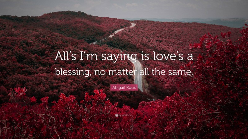 Abigail Roux Quote: “All’s I’m saying is love’s a blessing, no matter all the same.”