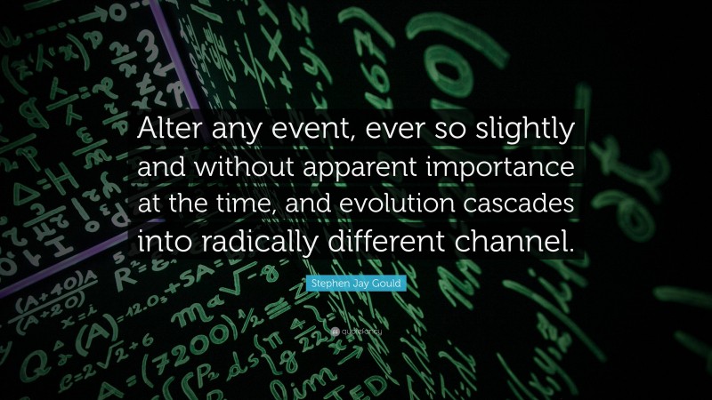 Stephen Jay Gould Quote: “Alter any event, ever so slightly and without apparent importance at the time, and evolution cascades into radically different channel.”