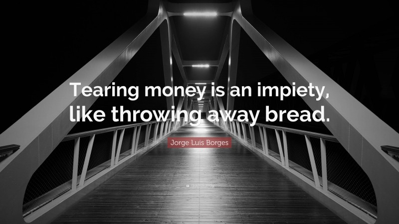 Jorge Luis Borges Quote: “Tearing money is an impiety, like throwing away bread.”