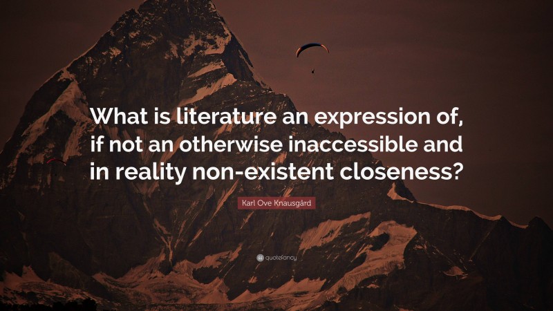Karl Ove Knausgård Quote: “What is literature an expression of, if not an otherwise inaccessible and in reality non-existent closeness?”