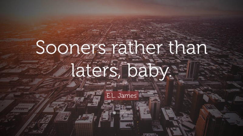 E.L. James Quote: “Sooners rather than laters, baby.”