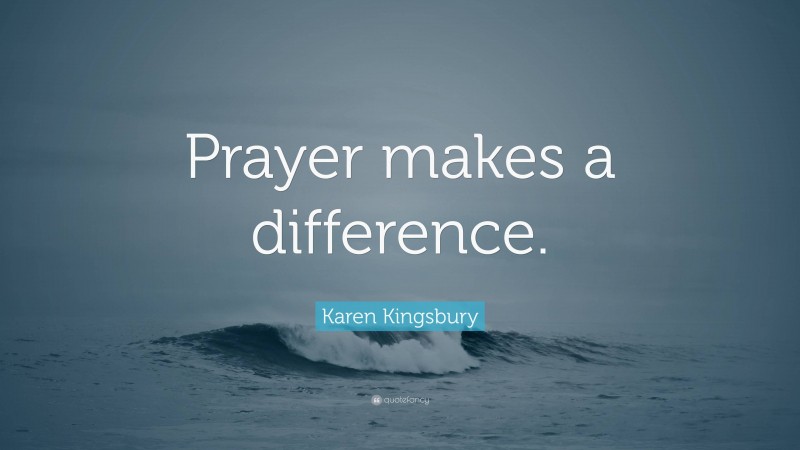Karen Kingsbury Quote: “Prayer makes a difference.”