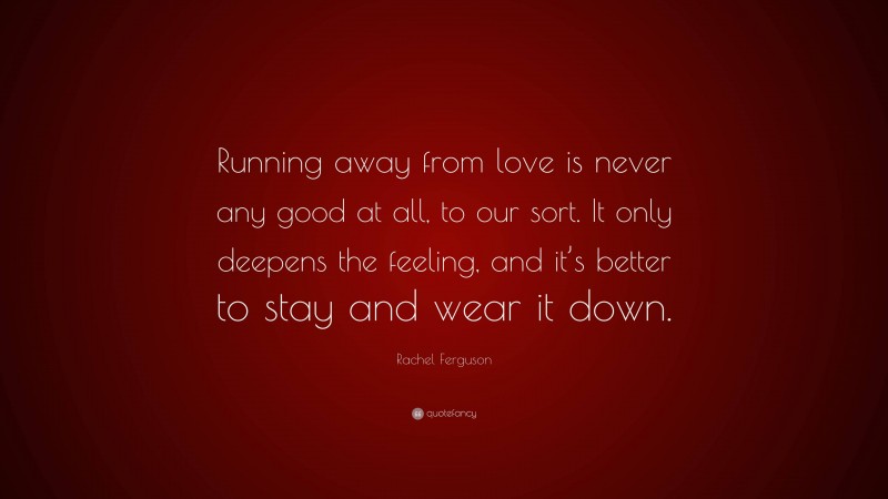 Rachel Ferguson Quote: “Running away from love is never any good at all, to our sort. It only deepens the feeling, and it’s better to stay and wear it down.”