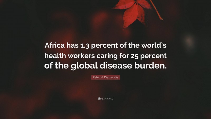 Peter H. Diamandis Quote: “Africa has 1.3 percent of the world’s health workers caring for 25 percent of the global disease burden.”