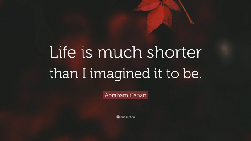 Abraham Cahan Quote: “Life is much shorter than I imagined it to be.”