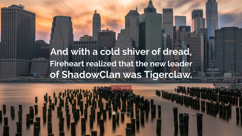 Erin Hunter Quote: “And with a cold shiver of dread, Fireheart realized that the new leader of ShadowClan was Tigerclaw.”