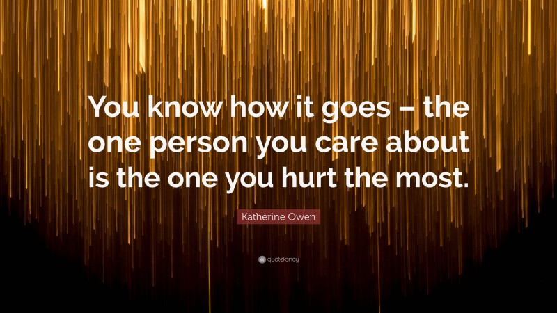 Katherine Owen Quote: “You know how it goes – the one person you care about is the one you hurt the most.”