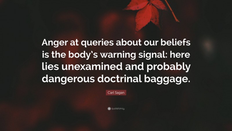 Carl Sagan Quote: “Anger at queries about our beliefs is the body’s warning signal: here lies unexamined and probably dangerous doctrinal baggage.”