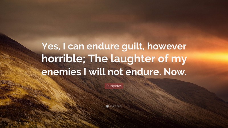 Euripides Quote: “Yes, I can endure guilt, however horrible; The laughter of my enemies I will not endure. Now.”