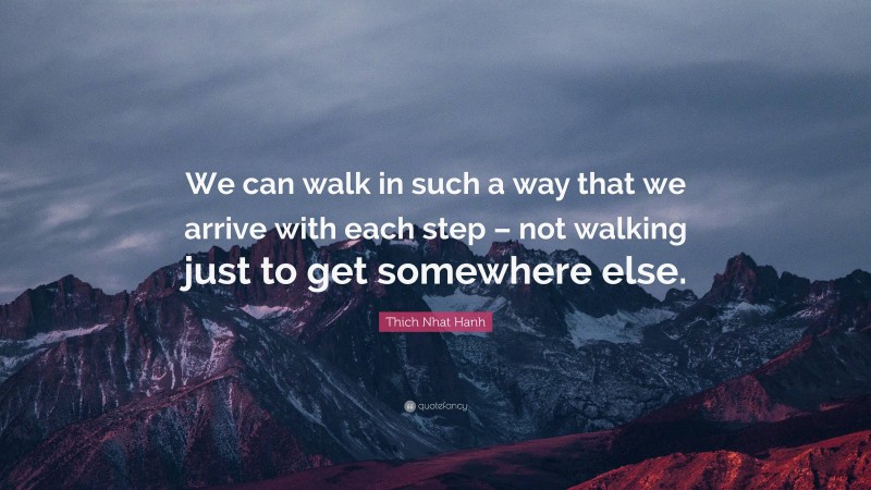 Thich Nhat Hanh Quote: “We can walk in such a way that we arrive with each step – not walking just to get somewhere else.”