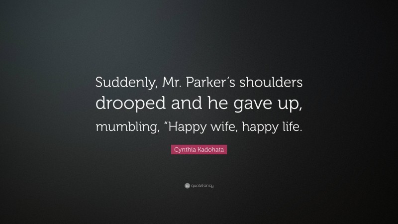 Cynthia Kadohata Quote: “Suddenly, Mr. Parker’s shoulders drooped and he gave up, mumbling, “Happy wife, happy life.”