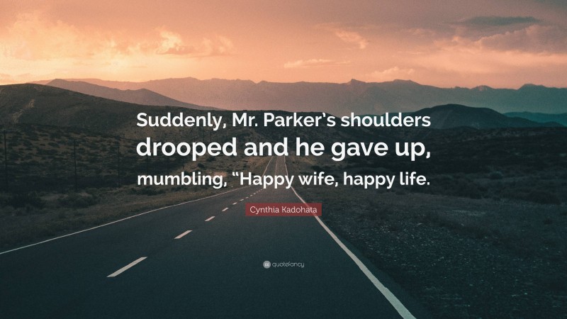 Cynthia Kadohata Quote: “Suddenly, Mr. Parker’s shoulders drooped and he gave up, mumbling, “Happy wife, happy life.”