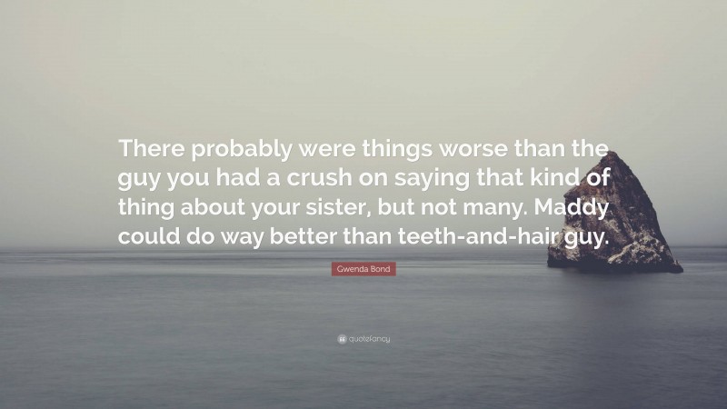 Gwenda Bond Quote: “There probably were things worse than the guy you had a crush on saying that kind of thing about your sister, but not many. Maddy could do way better than teeth-and-hair guy.”