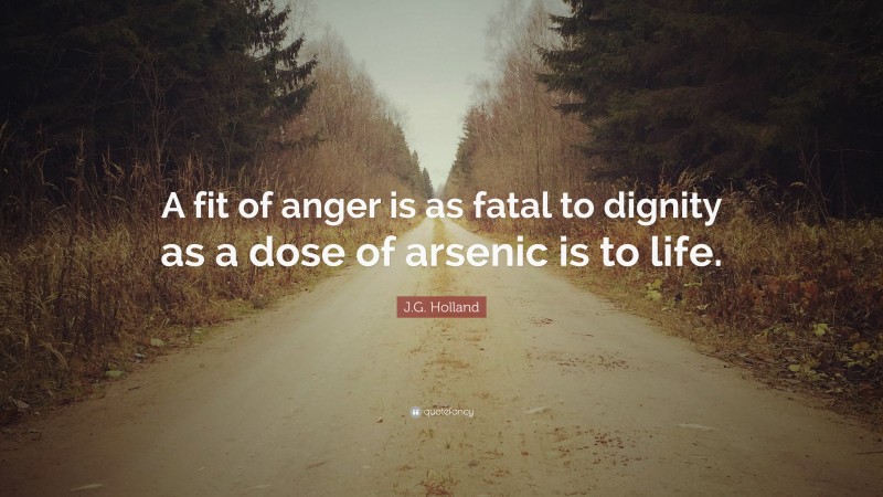 J.G. Holland Quote: “A fit of anger is as fatal to dignity as a dose of arsenic is to life.”