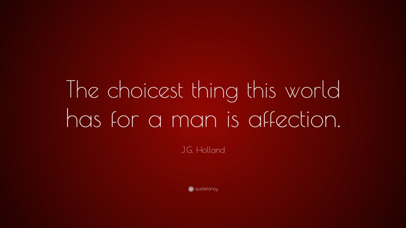 J.G. Holland Quote: “The choicest thing this world has for a man is affection.”