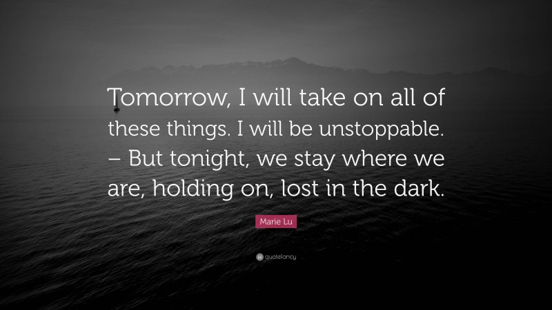 Marie Lu Quote: “Tomorrow, I will take on all of these things. I will be unstoppable. – But tonight, we stay where we are, holding on, lost in the dark.”