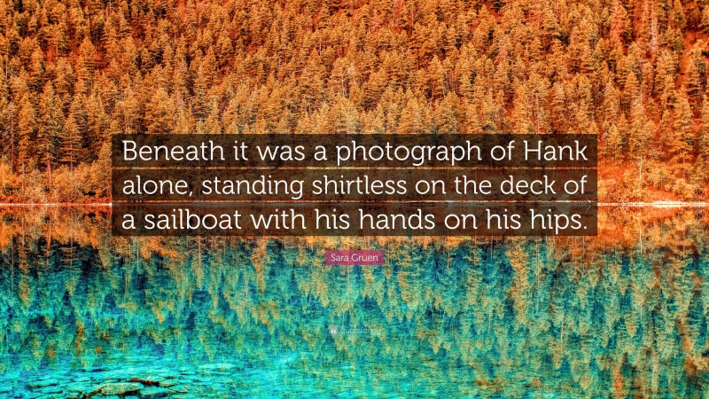 Sara Gruen Quote: “Beneath it was a photograph of Hank alone, standing shirtless on the deck of a sailboat with his hands on his hips.”