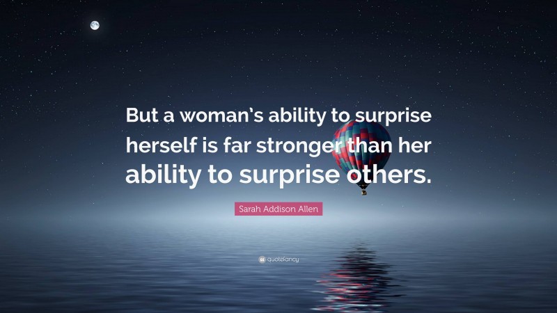 Sarah Addison Allen Quote: “But a woman’s ability to surprise herself is far stronger than her ability to surprise others.”