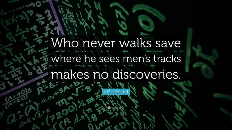 J.G. Holland Quote: “Who never walks save where he sees men’s tracks makes no discoveries.”