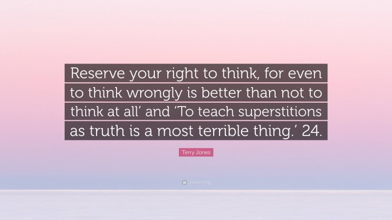 Terry Jones Quote: “Reserve your right to think, for even to think wrongly is better than not to think at all’ and ‘To teach superstitions as truth is a most terrible thing.’ 24.”
