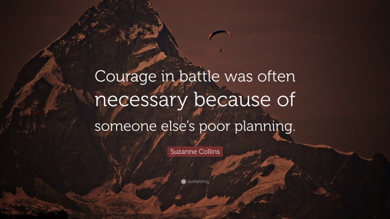 Suzanne Collins Quote: “Courage in battle was often necessary because of someone else’s poor planning.”