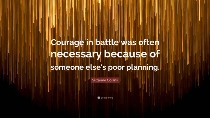 Suzanne Collins Quote: “Courage in battle was often necessary because of someone else’s poor planning.”