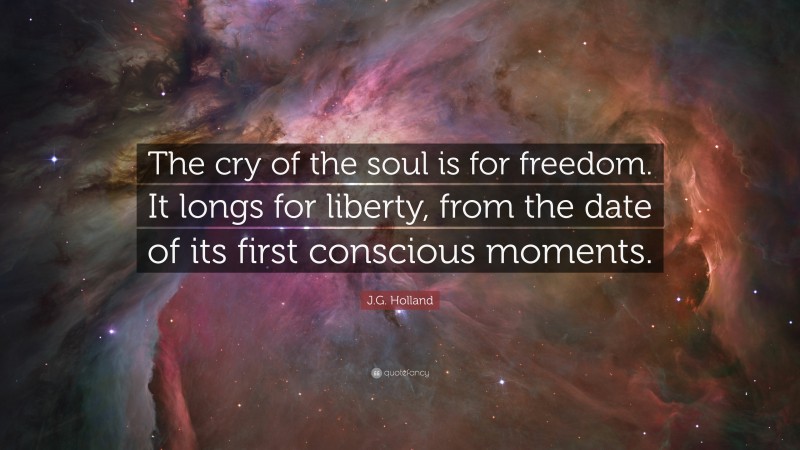 J.G. Holland Quote: “The cry of the soul is for freedom. It longs for liberty, from the date of its first conscious moments.”
