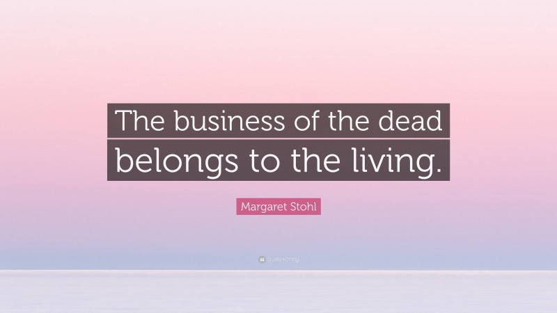 Margaret Stohl Quote: “The business of the dead belongs to the living.”