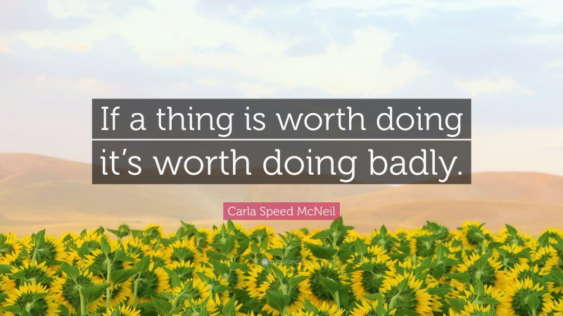 Carla Speed McNeil Quote: “If a thing is worth doing it’s worth doing badly.”