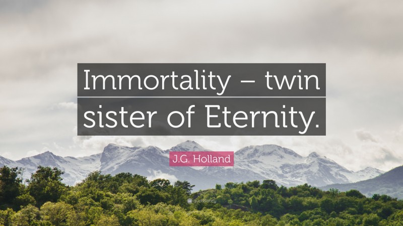 J.G. Holland Quote: “Immortality – twin sister of Eternity.”