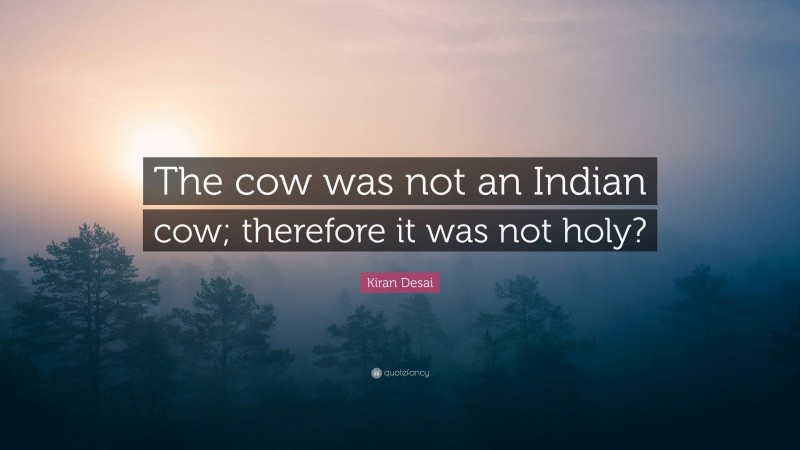 Kiran Desai Quote: “The cow was not an Indian cow; therefore it was not holy?”