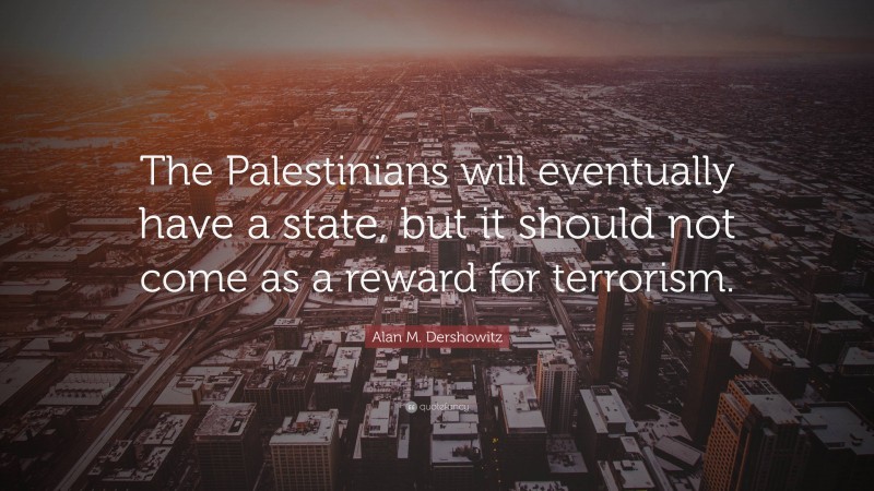 Alan M. Dershowitz Quote: “The Palestinians will eventually have a state, but it should not come as a reward for terrorism.”