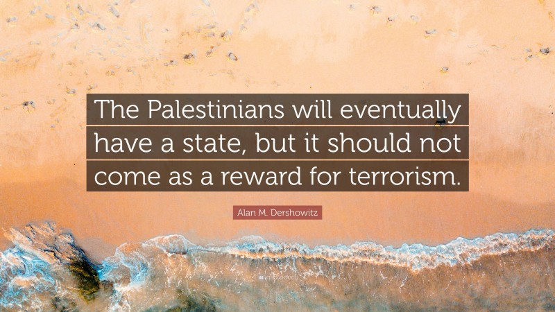 Alan M. Dershowitz Quote: “The Palestinians will eventually have a state, but it should not come as a reward for terrorism.”