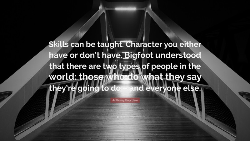 Anthony Bourdain Quote: “Skills can be taught. Character you either have or don’t have. Bigfoot understood that there are two types of people in the world: those who do what they say they’re going to do – and everyone else.”