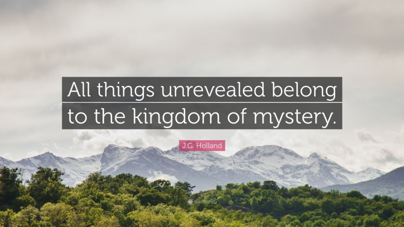 J.G. Holland Quote: “All things unrevealed belong to the kingdom of mystery.”